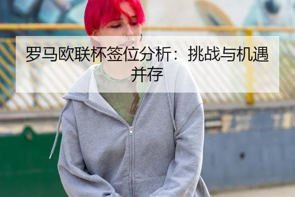罗马欧联杯签位分析：挑战与机遇并存