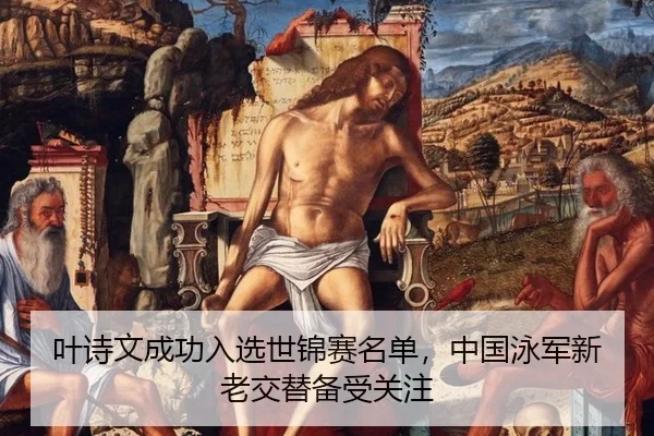 叶诗文成功入选世锦赛名单，中国泳军新老交替备受关注