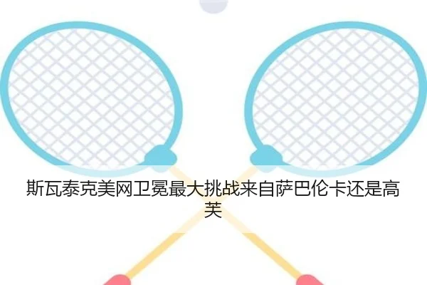 斯瓦泰克美网卫冕最大挑战来自萨巴伦卡还是高芙